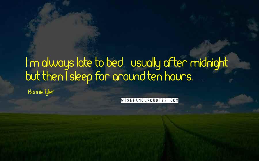 Bonnie Tyler Quotes: I'm always late to bed - usually after midnight - but then I sleep for around ten hours.