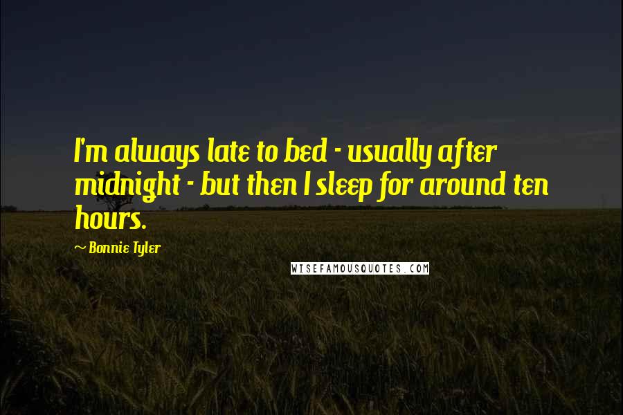 Bonnie Tyler Quotes: I'm always late to bed - usually after midnight - but then I sleep for around ten hours.