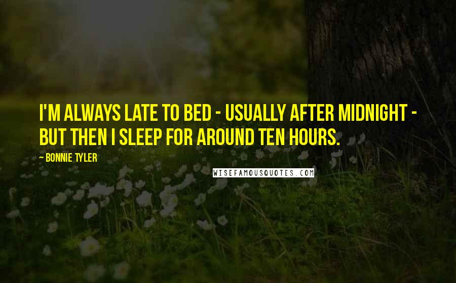 Bonnie Tyler Quotes: I'm always late to bed - usually after midnight - but then I sleep for around ten hours.