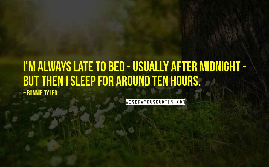 Bonnie Tyler Quotes: I'm always late to bed - usually after midnight - but then I sleep for around ten hours.