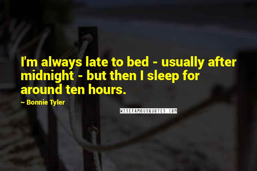 Bonnie Tyler Quotes: I'm always late to bed - usually after midnight - but then I sleep for around ten hours.