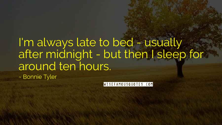 Bonnie Tyler Quotes: I'm always late to bed - usually after midnight - but then I sleep for around ten hours.