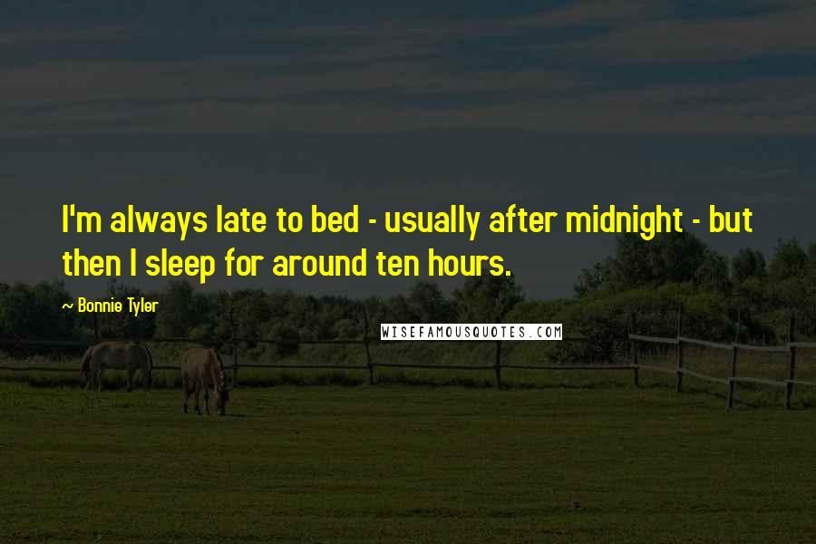 Bonnie Tyler Quotes: I'm always late to bed - usually after midnight - but then I sleep for around ten hours.