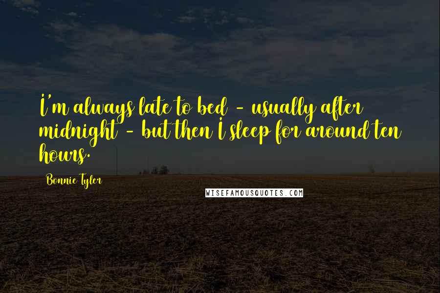 Bonnie Tyler Quotes: I'm always late to bed - usually after midnight - but then I sleep for around ten hours.