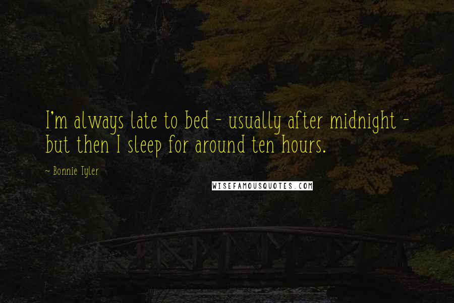 Bonnie Tyler Quotes: I'm always late to bed - usually after midnight - but then I sleep for around ten hours.