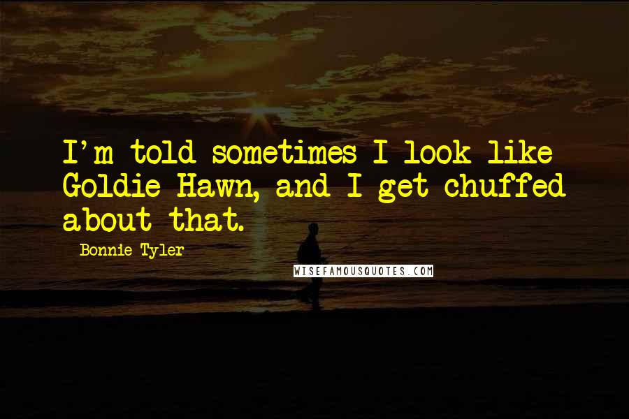 Bonnie Tyler Quotes: I'm told sometimes I look like Goldie Hawn, and I get chuffed about that.