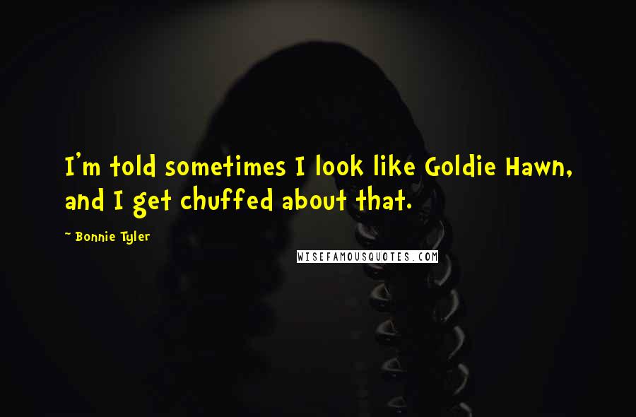 Bonnie Tyler Quotes: I'm told sometimes I look like Goldie Hawn, and I get chuffed about that.