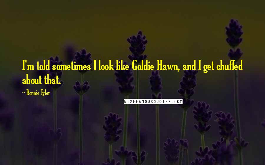 Bonnie Tyler Quotes: I'm told sometimes I look like Goldie Hawn, and I get chuffed about that.