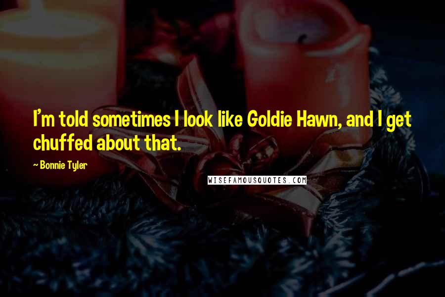 Bonnie Tyler Quotes: I'm told sometimes I look like Goldie Hawn, and I get chuffed about that.