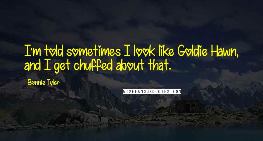 Bonnie Tyler Quotes: I'm told sometimes I look like Goldie Hawn, and I get chuffed about that.
