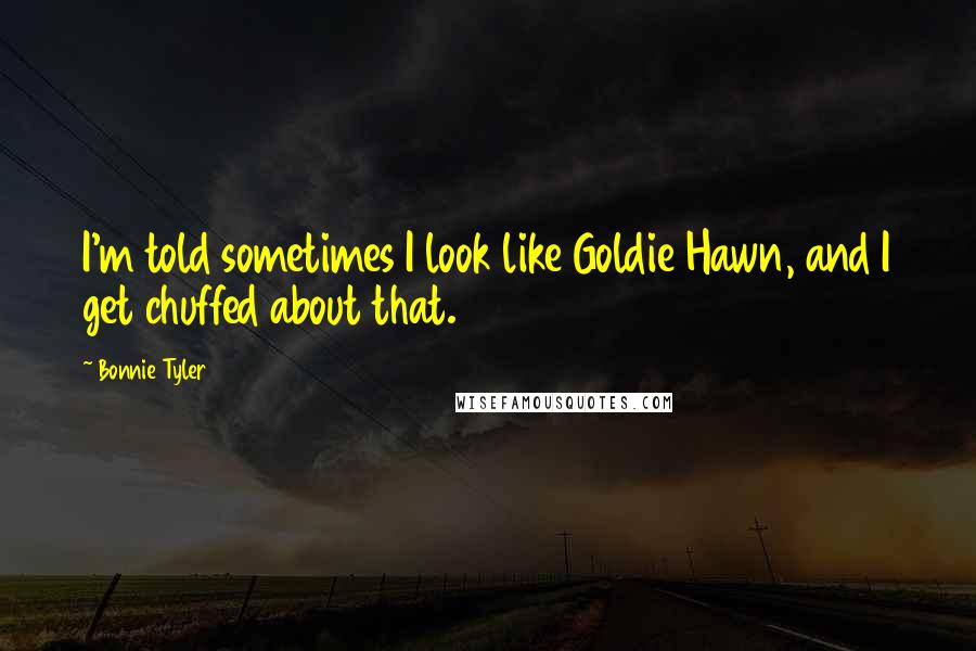 Bonnie Tyler Quotes: I'm told sometimes I look like Goldie Hawn, and I get chuffed about that.
