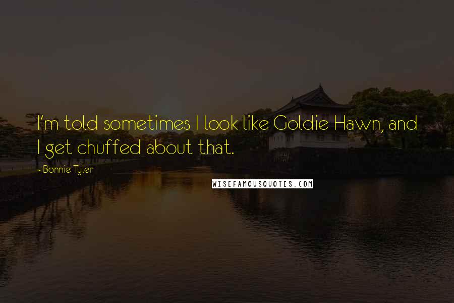 Bonnie Tyler Quotes: I'm told sometimes I look like Goldie Hawn, and I get chuffed about that.