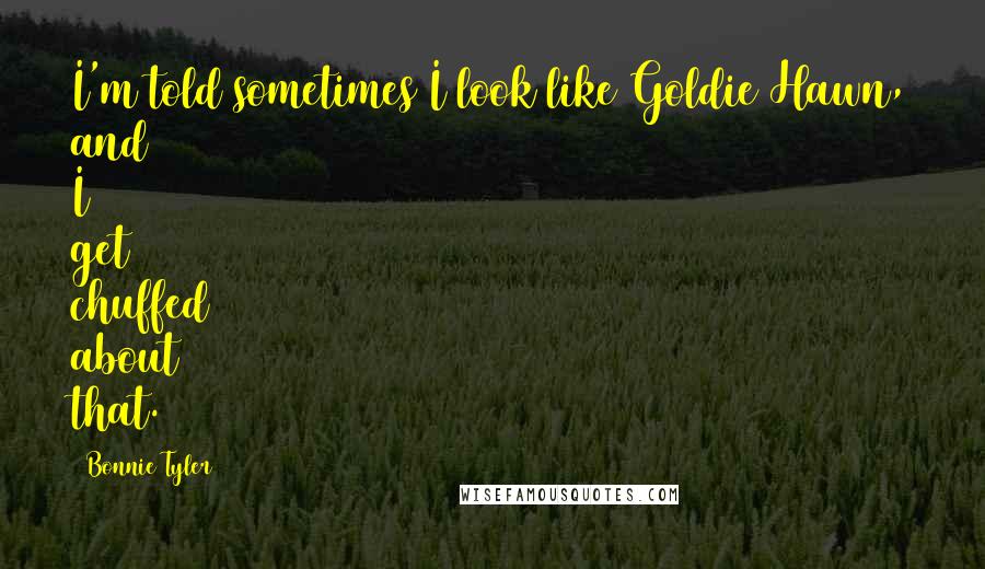 Bonnie Tyler Quotes: I'm told sometimes I look like Goldie Hawn, and I get chuffed about that.