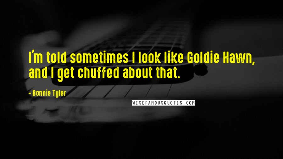 Bonnie Tyler Quotes: I'm told sometimes I look like Goldie Hawn, and I get chuffed about that.