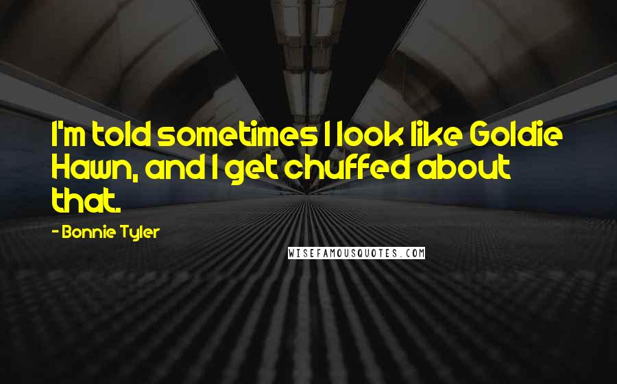 Bonnie Tyler Quotes: I'm told sometimes I look like Goldie Hawn, and I get chuffed about that.