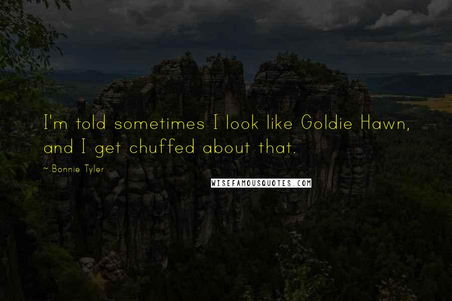 Bonnie Tyler Quotes: I'm told sometimes I look like Goldie Hawn, and I get chuffed about that.