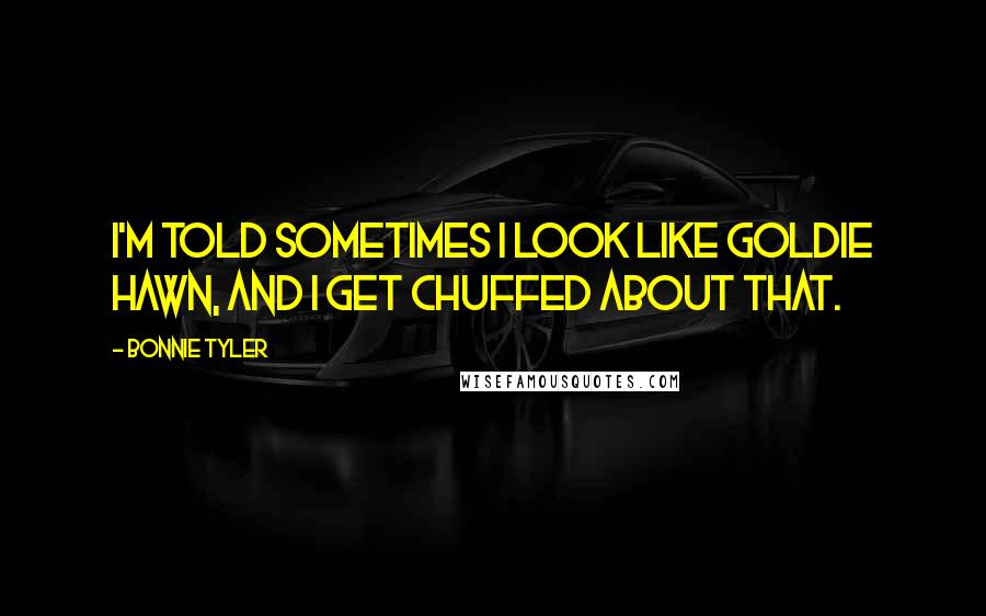 Bonnie Tyler Quotes: I'm told sometimes I look like Goldie Hawn, and I get chuffed about that.