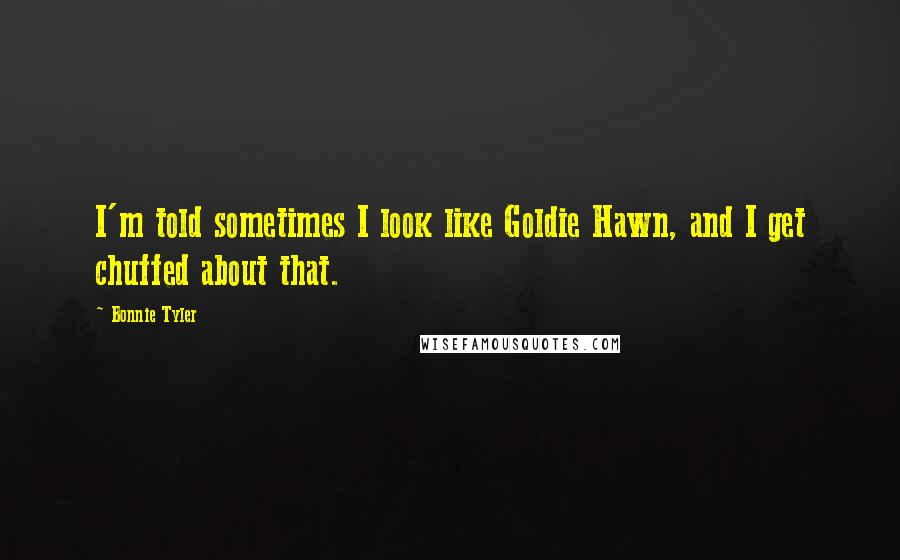 Bonnie Tyler Quotes: I'm told sometimes I look like Goldie Hawn, and I get chuffed about that.