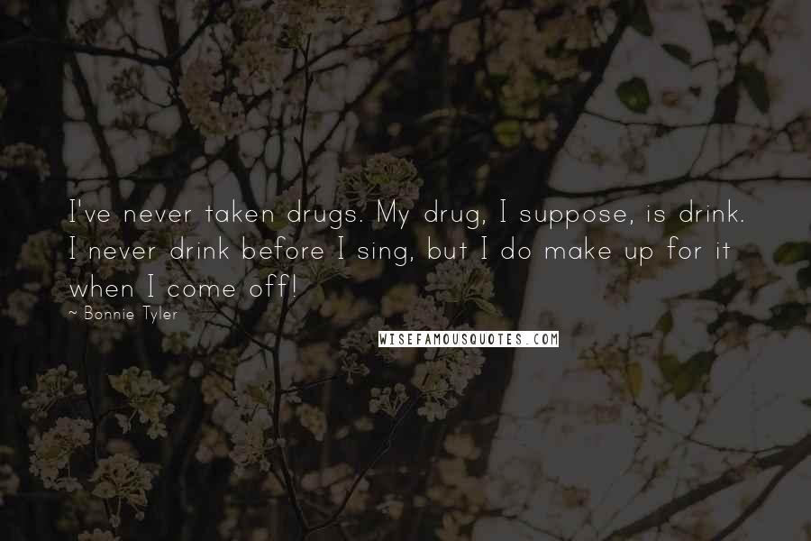 Bonnie Tyler Quotes: I've never taken drugs. My drug, I suppose, is drink. I never drink before I sing, but I do make up for it when I come off!