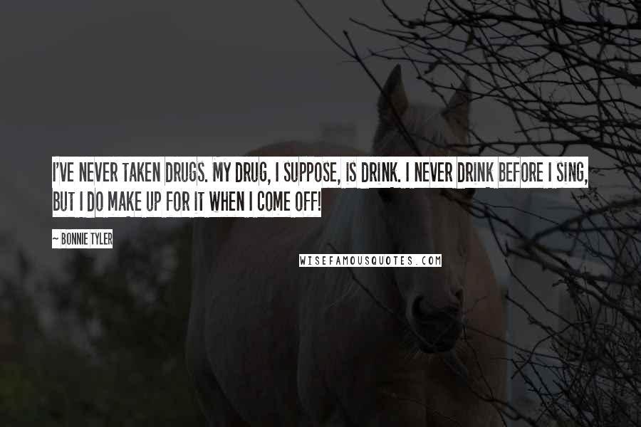 Bonnie Tyler Quotes: I've never taken drugs. My drug, I suppose, is drink. I never drink before I sing, but I do make up for it when I come off!
