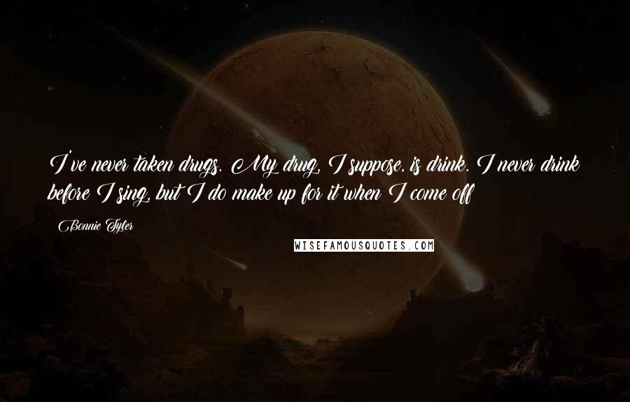Bonnie Tyler Quotes: I've never taken drugs. My drug, I suppose, is drink. I never drink before I sing, but I do make up for it when I come off!