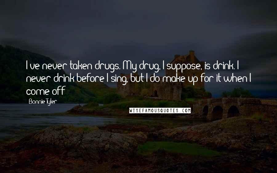 Bonnie Tyler Quotes: I've never taken drugs. My drug, I suppose, is drink. I never drink before I sing, but I do make up for it when I come off!
