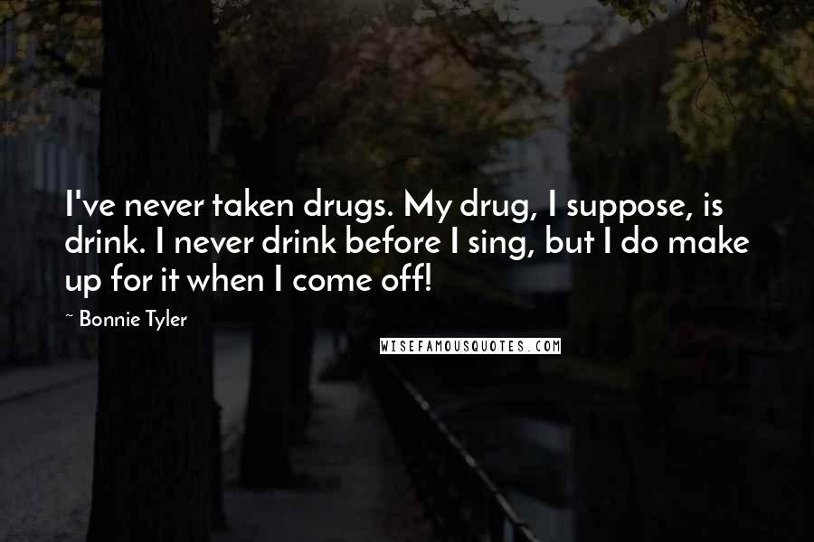 Bonnie Tyler Quotes: I've never taken drugs. My drug, I suppose, is drink. I never drink before I sing, but I do make up for it when I come off!