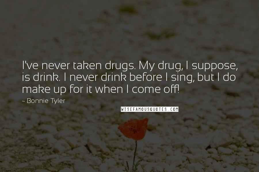 Bonnie Tyler Quotes: I've never taken drugs. My drug, I suppose, is drink. I never drink before I sing, but I do make up for it when I come off!