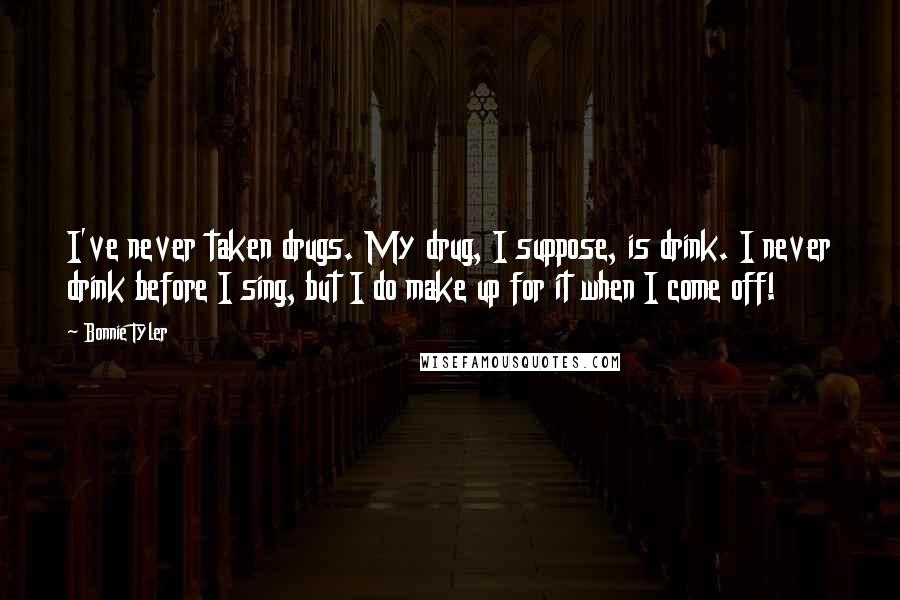 Bonnie Tyler Quotes: I've never taken drugs. My drug, I suppose, is drink. I never drink before I sing, but I do make up for it when I come off!