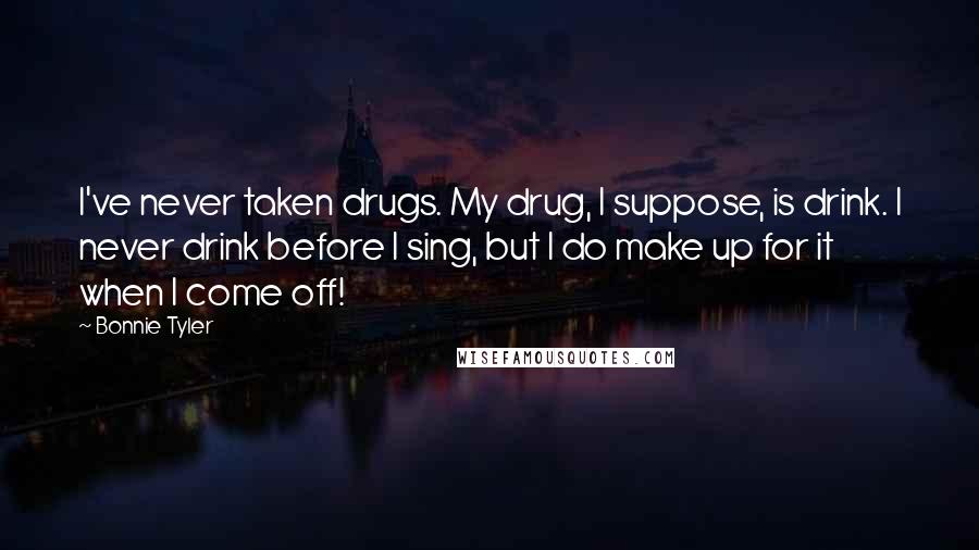 Bonnie Tyler Quotes: I've never taken drugs. My drug, I suppose, is drink. I never drink before I sing, but I do make up for it when I come off!
