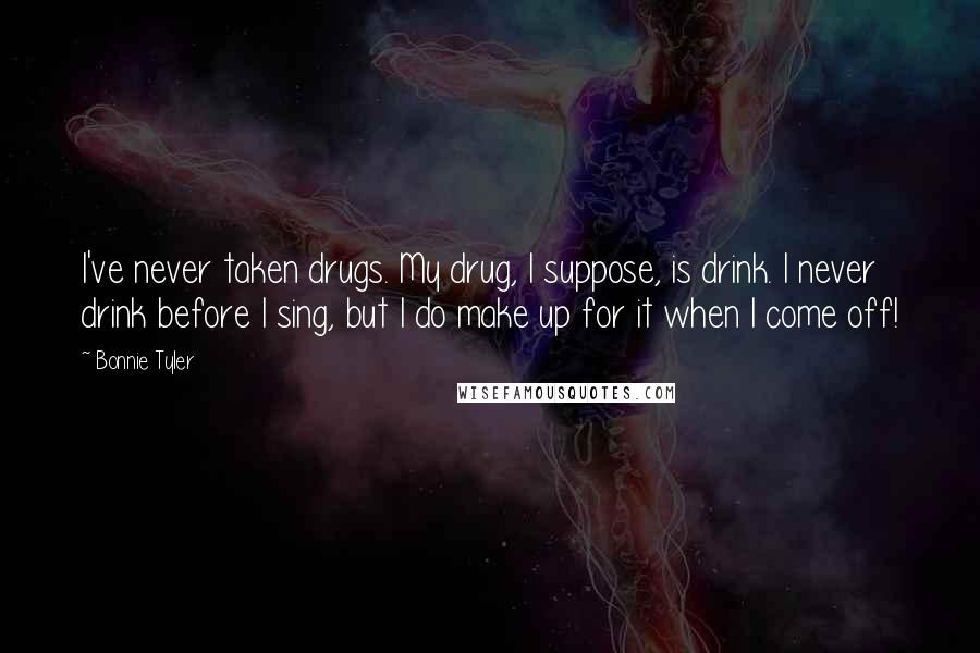 Bonnie Tyler Quotes: I've never taken drugs. My drug, I suppose, is drink. I never drink before I sing, but I do make up for it when I come off!