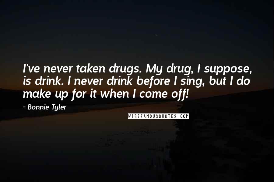 Bonnie Tyler Quotes: I've never taken drugs. My drug, I suppose, is drink. I never drink before I sing, but I do make up for it when I come off!