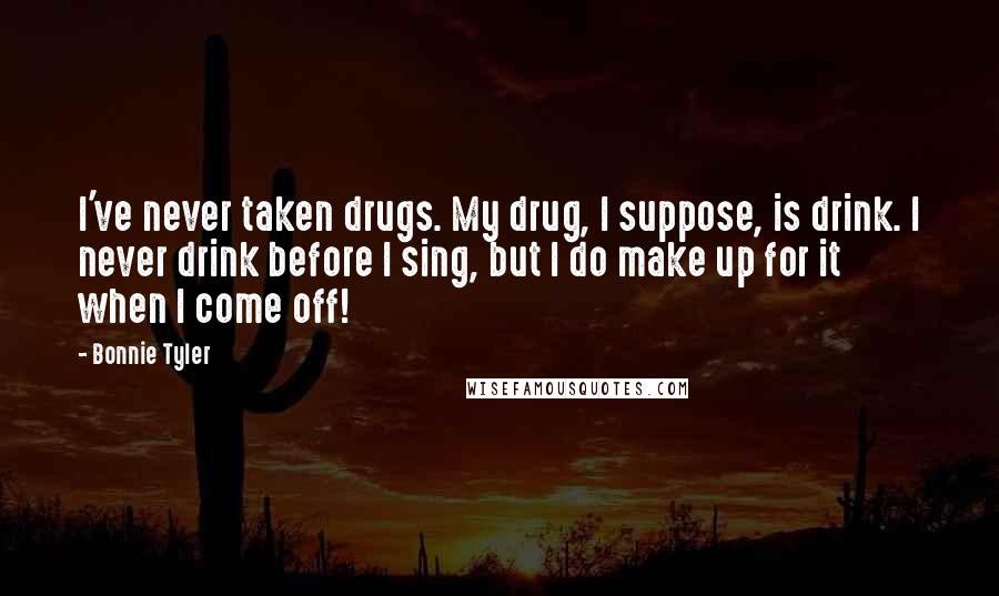 Bonnie Tyler Quotes: I've never taken drugs. My drug, I suppose, is drink. I never drink before I sing, but I do make up for it when I come off!