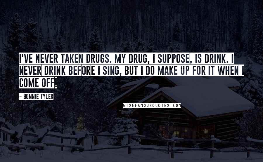 Bonnie Tyler Quotes: I've never taken drugs. My drug, I suppose, is drink. I never drink before I sing, but I do make up for it when I come off!