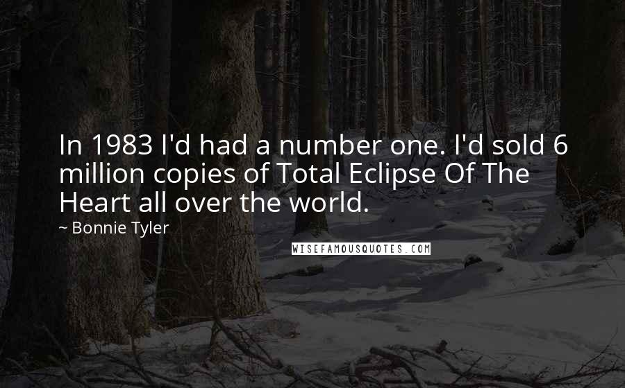Bonnie Tyler Quotes: In 1983 I'd had a number one. I'd sold 6 million copies of Total Eclipse Of The Heart all over the world.