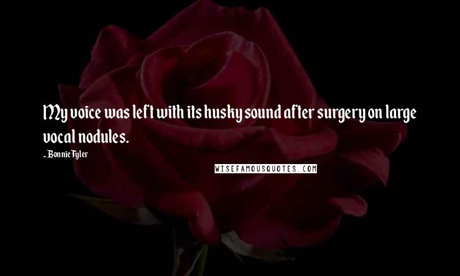 Bonnie Tyler Quotes: My voice was left with its husky sound after surgery on large vocal nodules.