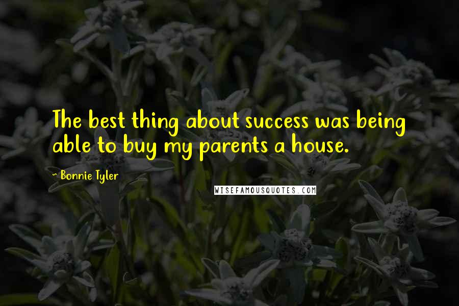 Bonnie Tyler Quotes: The best thing about success was being able to buy my parents a house.