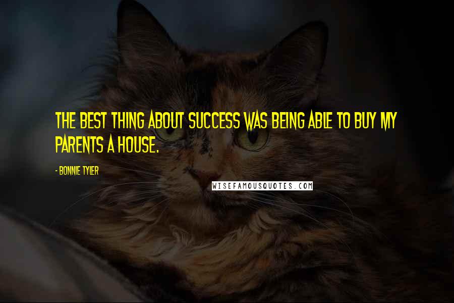 Bonnie Tyler Quotes: The best thing about success was being able to buy my parents a house.