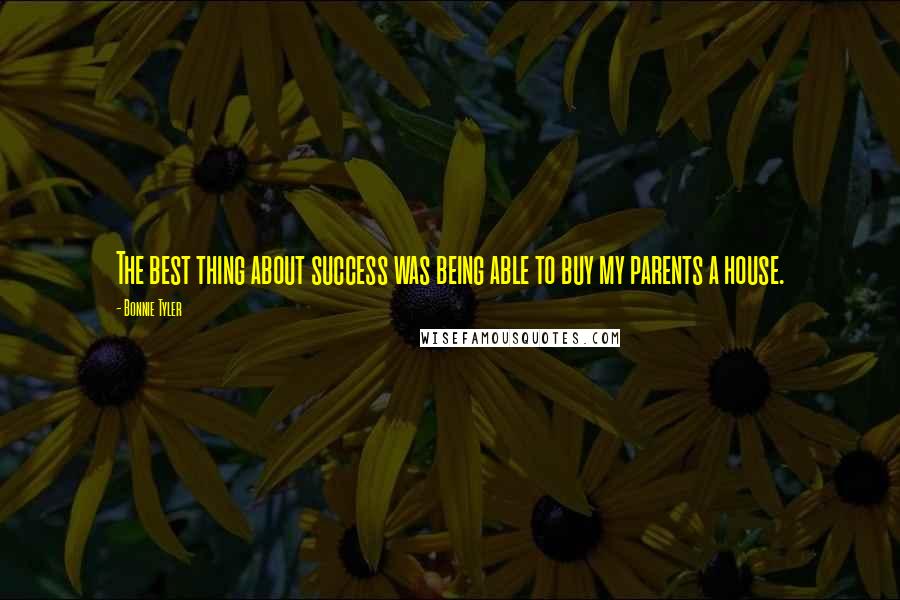 Bonnie Tyler Quotes: The best thing about success was being able to buy my parents a house.