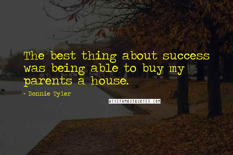 Bonnie Tyler Quotes: The best thing about success was being able to buy my parents a house.