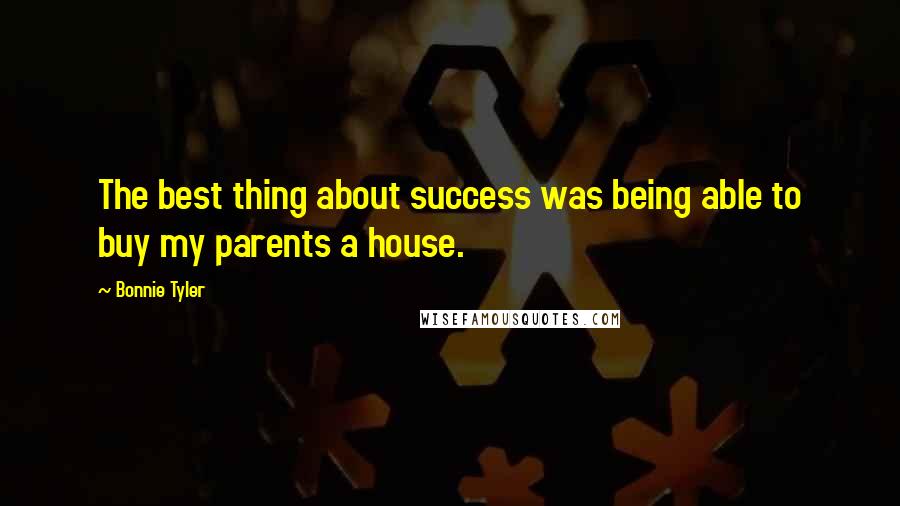 Bonnie Tyler Quotes: The best thing about success was being able to buy my parents a house.