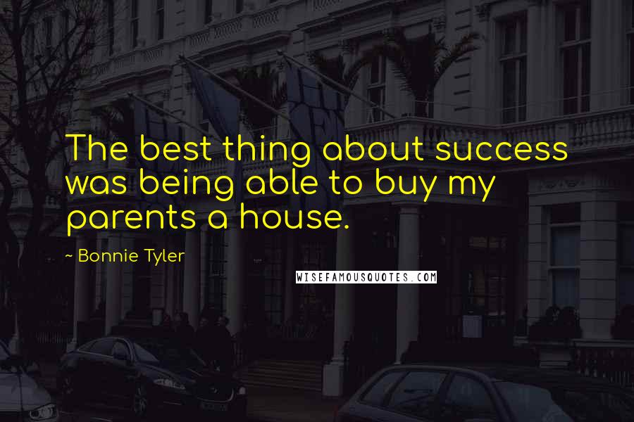 Bonnie Tyler Quotes: The best thing about success was being able to buy my parents a house.