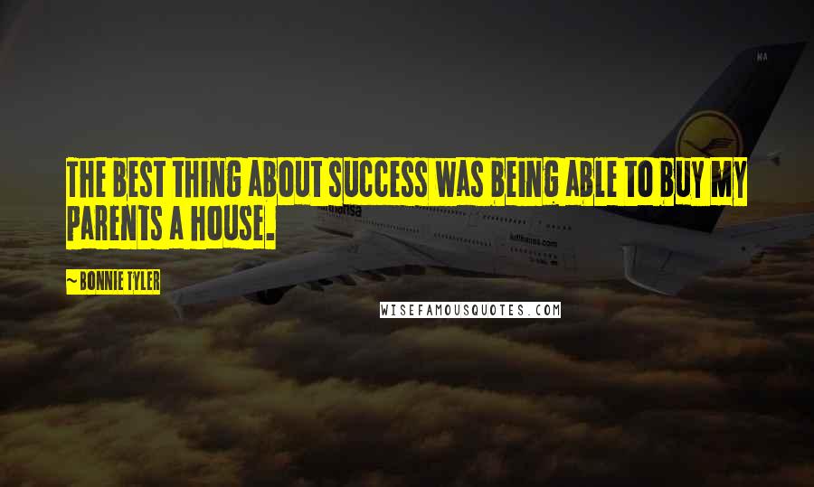 Bonnie Tyler Quotes: The best thing about success was being able to buy my parents a house.