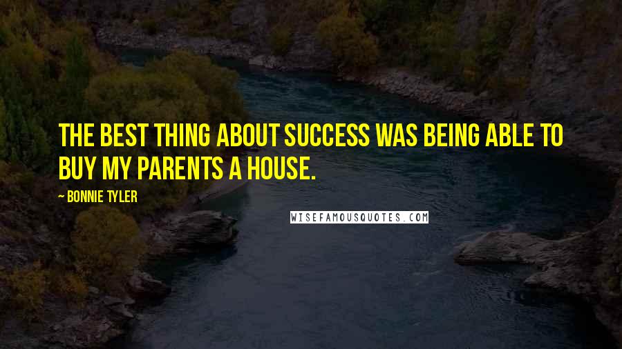 Bonnie Tyler Quotes: The best thing about success was being able to buy my parents a house.