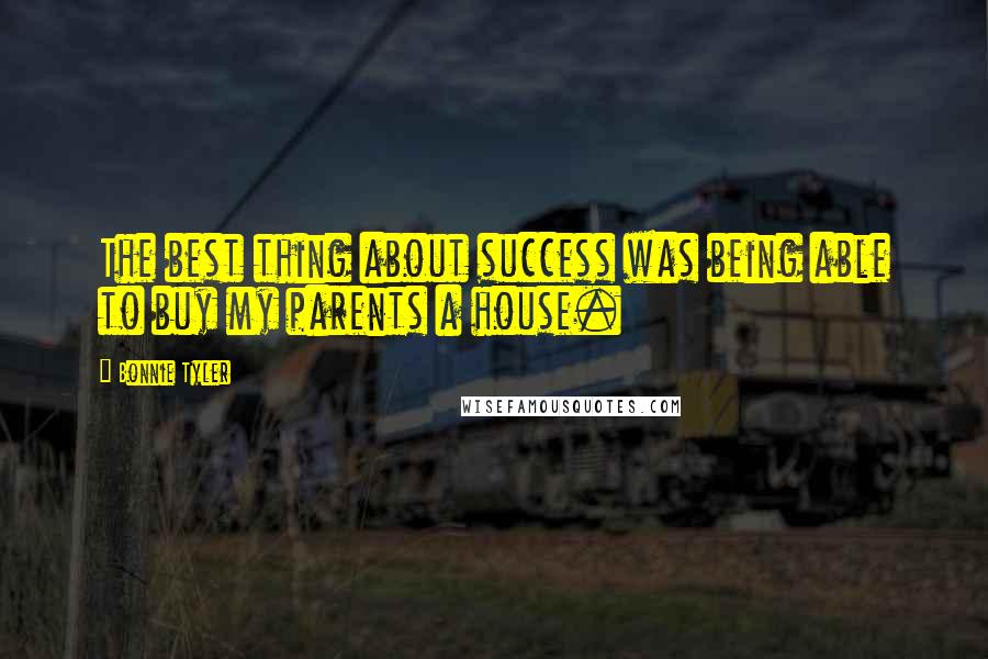 Bonnie Tyler Quotes: The best thing about success was being able to buy my parents a house.