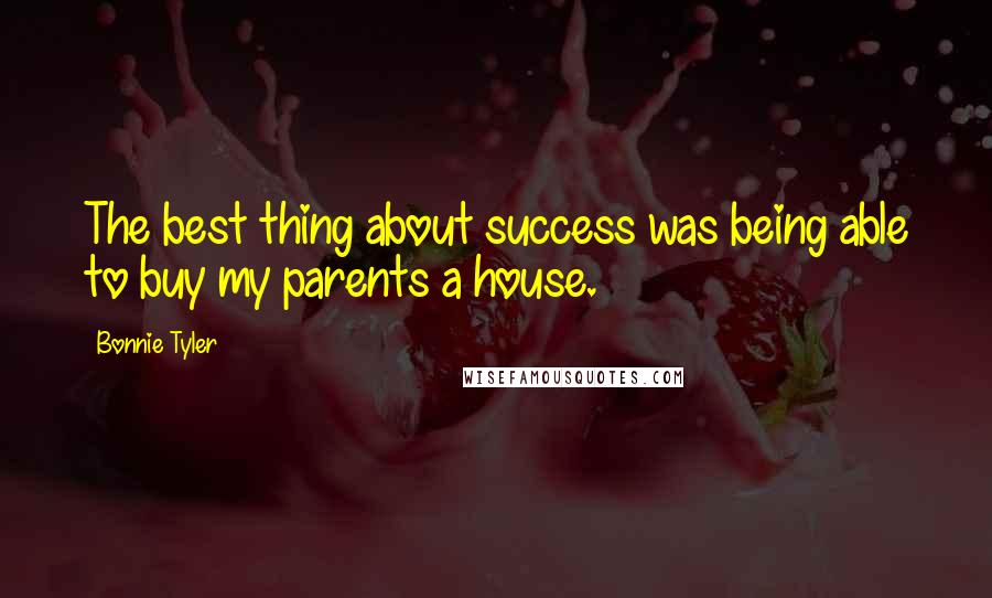 Bonnie Tyler Quotes: The best thing about success was being able to buy my parents a house.