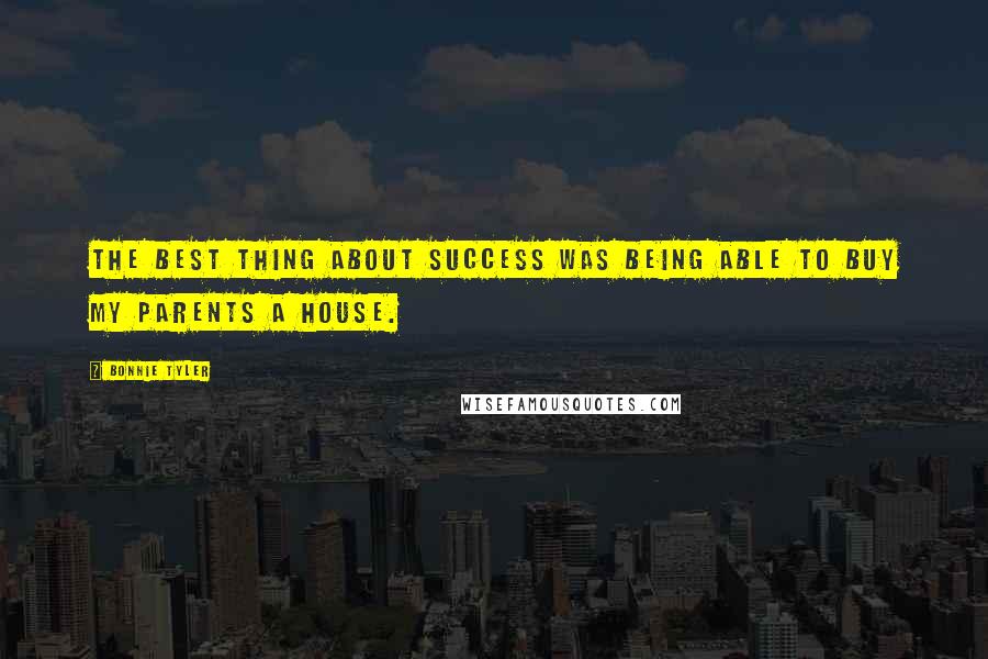 Bonnie Tyler Quotes: The best thing about success was being able to buy my parents a house.