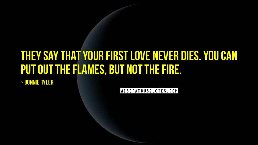 Bonnie Tyler Quotes: They say that your first love never dies. You can put out the flames, but not the fire.
