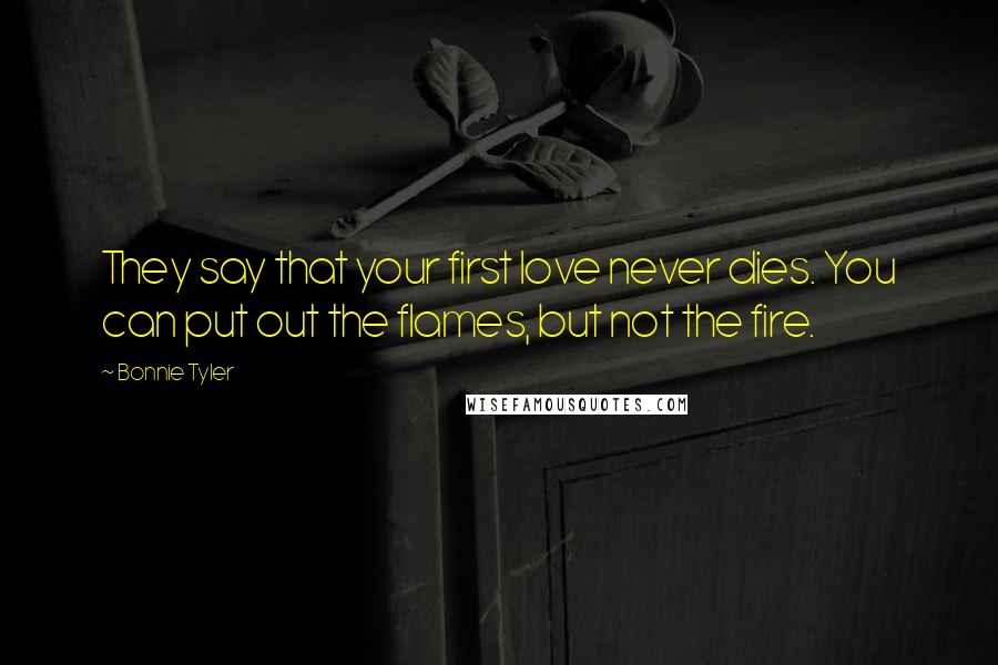 Bonnie Tyler Quotes: They say that your first love never dies. You can put out the flames, but not the fire.