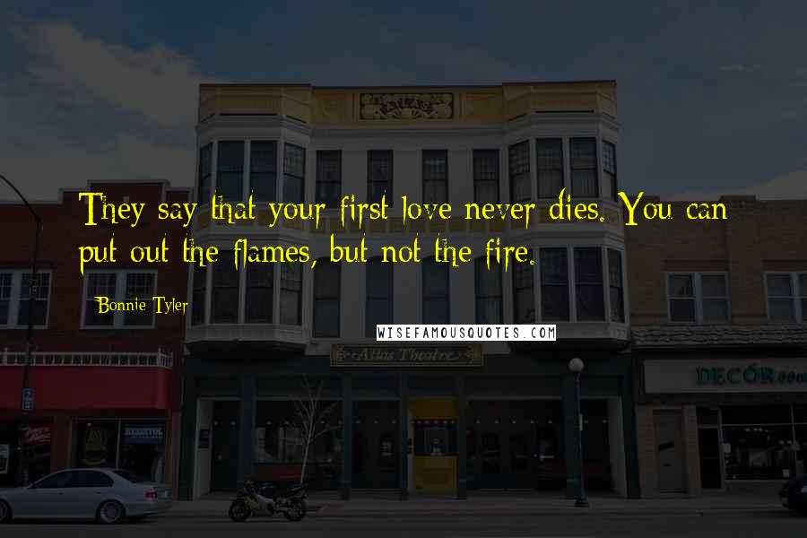 Bonnie Tyler Quotes: They say that your first love never dies. You can put out the flames, but not the fire.